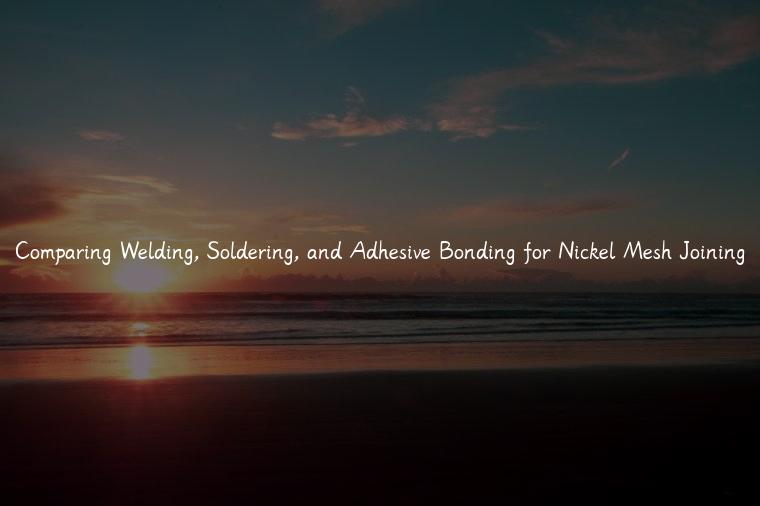 Comparing Welding, Soldering, and Adhesive Bonding for Nickel Mesh Joining